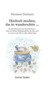 Title: Hochzeit machen, das ist wunderschön...: Hochzeitsbräuche und Hochzeitsessen - dazu eine kleine Kulturgeschichte der Ehe, und was man in der Ehe so alles erleben kann, Author: Hermann Gutmann