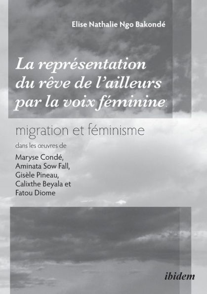 La reprï¿½sentation du rï¿½ve de l'ailleurs par la voix fï¿½minine migration et fï¿½minisme dans les oeuvres de Maryse Condï¿½, Aminata Sow Fall, Gisï¿½le Pineau, Calixthe Beyala et Fatou Diome.