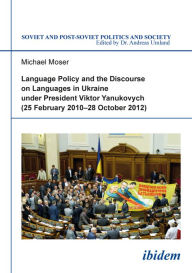 Title: Language Policy and Discourse on Languages in Ukraine Under President Viktor Yanukovych: (25 February 2010-28 October 2012), Author: Michael Moser