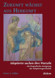 Title: Zukunft wächst aus Herkunft. Adoptierte suchen ihre Wurzeln - die biografische Aneignung der Adoptionsgeschichte, Author: Peter Kühn