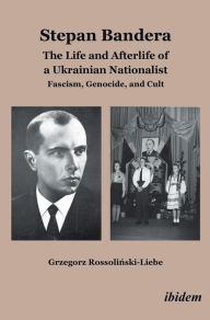 Title: Stepan Bandera: The Life and Afterlife of a Ukrainian Nationalist: Fascism, Genocide, and Cult, Author: Grzegorz Rossoliński-Liebe