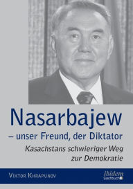 Title: Nasarbajew - unser Freund, der Diktator. Kasachstans schwieriger Weg zur Demokratie, Author: Viktor Khrapunov