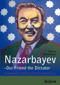 Title: Nazarbayev-Our Friend the Dictator: Kazakhstan's Difficult Path to Democracy, Author: Viktor Khrapunov