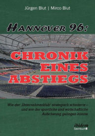 Title: Hannover 96: Chronik eines Abstiegs. Wie der 'Unternehmerklub' strategisch scheiterte - und wie der sportliche und wirtschaftliche Aufschwung gelingen könnte, Author: Jürgen Blut