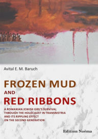 Title: Frozen Mud and Red Ribbons: A Romanian Jewish Girl's Survival Through the Holocaust in Transnistria and Its Rippling Effect on the Second Generation, Author: Avital E Baruch