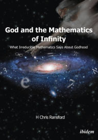 Title: God and the Mathematics of Infinity: What Irreducible Mathematics Says about Godhood, Author: H Chris Ransford