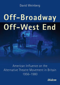 Title: Off-Broadway/Off-West End: American Influence on the Alternative Theatre Movement in Britain 1956-1980, Author: David Weinberg