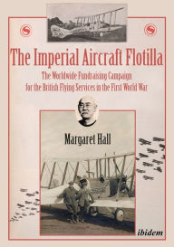Title: The Imperial Aircraft Flotilla: The Worldwide Fundraising Campaign for the British Flying Services in the First World War, Author: Margaret Hall