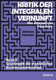 Title: Kritik der integralen Vernunft. Eine philosophische Psychologie. Band I: Grammatik der menschlichen Bewusstseinsvermögen, Author: Johannes Heinrichs