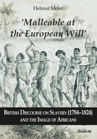 Title: 'Malleable at the European Will': British Discourse on Slavery (1784-1824) and the Image of Africans, Author: Helmut Meier