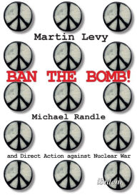 Title: Ban the Bomb!: Michael Randle and Direct Action against Nuclear War, Author: Martin Levy