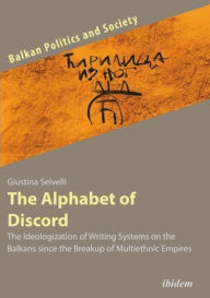 Title: The Alphabet of Discord: The Ideologization of Writing Systems on the Balkans since the Breakup of Multiethnic Empires, Author: Giustina Selvelli