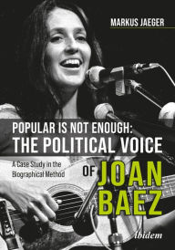 Title: Popular Is Not Enough: The Political Voice Of Joan Baez: A Case Study In The Biographical Method, Author: Markus Jaeger