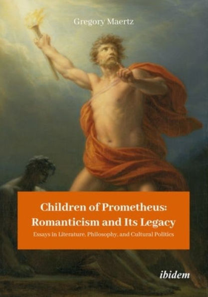 Children of Prometheus: Romanticism and Its Legacy: Essays Literature, Philosophy, Cultural Politics