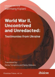 Title: World War II, Uncontrived and Unredacted: Testimonies from Ukraine, Author: Vakhtang Kipiani