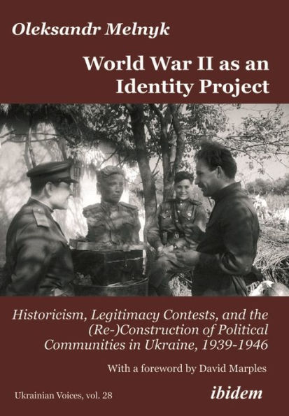 World War II as an Identity Project: Historicism, Legitimacy Contests, and the (Re-)Construction of Political Communities Ukraine, 1939-1946