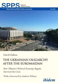 Title: The Ukrainian Oligarchy After the Euromaidan: How Ukraine's Political Economy Regime Survived the Crisis, Author: David Dalton