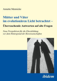 Title: Mütter und Väter im evolutionären Licht betrachtet - Überraschende Antworten auf alte Fragen: Neue Perspektiven für die Elternbildung vor dem Hintergrund der Biowissenschaften, Author: Annette Mennicke