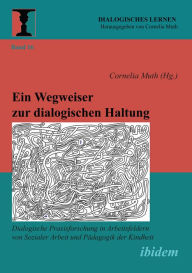 Title: Ein Wegweiser zur dialogischen Haltung: Dialogische Praxisforschung in Arbeitsfeldern von Sozialer Arbeit und Pädagogik der Kindheit, Author: Cornelia Muth