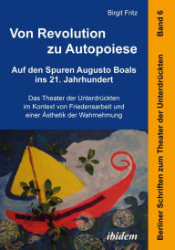 Title: Von Revolution zu Autopoiese: Auf den Spuren Augusto Boals ins 21. Jahrhundert: Das Theater der Unterdrückten im Kontext von Friedensarbeit und einer Ästhetik der Wahrnehmung, Author: Birgit Fritz