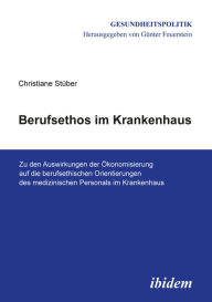 Title: Berufsethos im Krankenhaus: Zu den Auswirkungen der Ökonomisierung auf die berufsethischen Orientierungen des medizinischen Personals im Krankenhaus, Author: Christiane Stüber