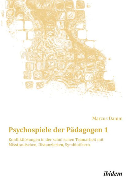 Psychospiele der Pädagogen 1: Konfliktlösungen in der schulischen Teamarbeit mit Misstrauischen, Distanzierten, Symbiotikern