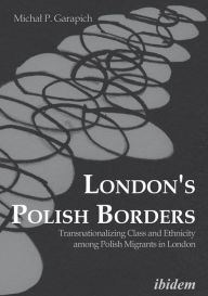 Title: London's Polish Borders: Transnationalizing Class and Ethnicity Among Polish Migrants in London, Author: Michal Garapich