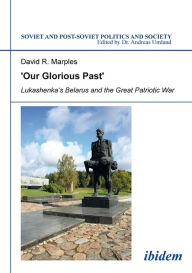 Title: 'Our Glorious Past': Lukashenka's Belarus and the Great Patriotic War, Author: David Marples