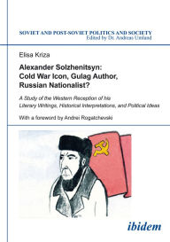 Title: Alexander Solzhenitsyn: Cold War Icon, Gulag Author, Russian Nationalist?: A Study of the Western Reception of his Literary Writings, Historical Interpretations, and Political Ideas, Author: Elisa Kriza