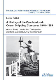 Title: A History of the Czechoslovak Ocean Shipping Company, 1948--1989: How a Small, Landlocked Country Ran Maritime Business During the Cold War, Author: Lenka Krátká