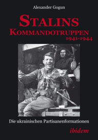 Title: Stalins Kommandotruppen 1941-1944 [German-language Edition]: Die ukrainischen Partisanenformationen, Author: Alexander Gogun