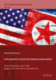 Title: Diplomatie oder Daumenschrauben?: Die Strategien der USA gegen ein nukleares Nordkorea, Author: Roland Hiemann