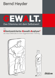 Title: Gewalt: Das Dilemma mit dem Selbstwert: Die Klientzentrierte-Gewalt-Analyse als neue Methode im Anti-Aggressivitäts-Training, Author: Bernd Heyder