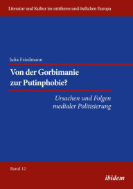 Title: Von der Gorbimanie zur Putinphobie?: Ursachen und Folgen medialer Politisierung, Author: Julia Katharina Friedmann