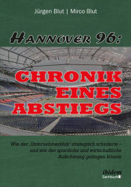 Title: Hannover 96: Chronik eines Abstiegs: Wie der 'Unternehmerklub' strategisch scheiterte - und wie der sportliche und wirtschaftliche Aufschwung gelingen könnte, Author: Jürgen Blut