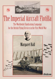 Title: The Imperial Aircraft Flotilla: The Worldwide Fundraising Campaign for the British Flying Services in the First World War, Author: Margaret Hall
