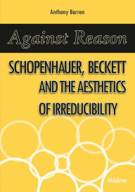 Title: Against Reason: Schopenhauer, Beckett and the Aesthetics of Irreducibility, Author: Dr. Mac