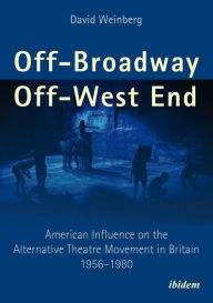 Title: Off-Broadway/Off-West End: American Influence on the Alternative Theatre Movement in Britain 1956-1980, Author: David Weinberg