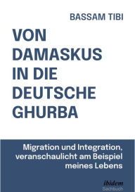 Title: Von Damaskus in die deutsche Ghurba: Migration und Integration, veranschaulicht am Beispiel meines Lebens, Author: Bassam Tibi