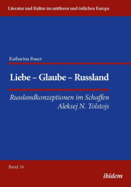 Title: Liebe - Glaube - Russland: Russlandkonzeptionen im Schaffen Aleksej N. Tolstojs, Author: Katharina Bauer