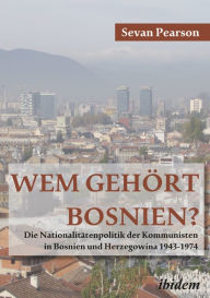 Title: Wem gehört Bosnien?: Die Nationalitätenpolitik der Kommunisten in Bosnien und Herzegowina, 1943-1974, Author: Sevan Pearson