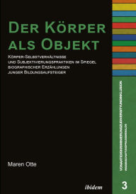 Title: Der Körper als Objekt: Körper-Selbstverhältnisse und Subjektivierungspraktiken im Spiegel biographischer Erzählungen junger Bildungsaufsteiger, Author: Maren Otte