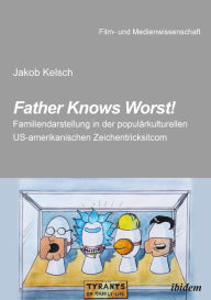 Title: Father Knows Worst!: Familiendarstellung in der populärkulturellen US-amerikanischen Zeichentricksitcom, Author: Jakob Kelsch