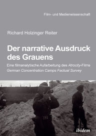 Title: Der narrative Ausdruck des Grauens: Eine filmanalytische Aufarbeitung des Atrocity-Films German Concentration Camps Factual Survey, Author: Richard Holzinger Reiter