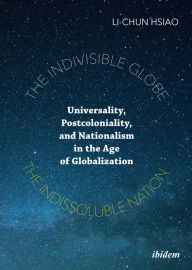 Title: The Indivisible Globe, the Indissoluble Nation: Universality, Postcoloniality, and Nationalism in the Age of Globalization, Author: Li-Chun Hsiao