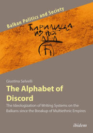 Title: The Alphabet of Discord: The Ideologization of Writing Systems on the Balkans since the Breakup of Multiethnic Empires, Author: Giustina Selvelli