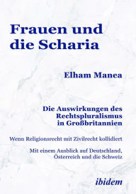 Title: Frauen und die Scharia: Die Auswirkungen des Rechtspluralismus in Großbritannien: Wenn Religionsrecht mit Zivilrecht kollidiert.Mit einem Ausblick auf Deutschland, Österreich und die Schweiz, Author: Elham Manea