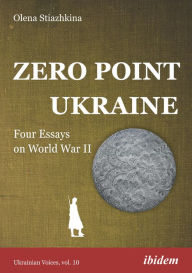 Title: Zero Point Ukraine: Four Essays on World War II, Author: Olena Stiazhkina