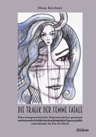 Title: Die Tragik der Femme Fatale: Eine komparatistische Dekonstruktion grausam erscheinender Weiblichkeit amBeispiel der Figuren Judith und Salomé im Fin de Siècle, Author: Elena Kirchner