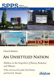 Title: An Unsettled Nation: Moldova in the Geopolitics of Russia, Romania, and Ukraine: With a foreword by John Paul Himka and David R. Marples, Author: Eduard Baidaus